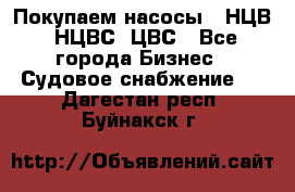 Покупаем насосы   НЦВ, НЦВС, ЦВС - Все города Бизнес » Судовое снабжение   . Дагестан респ.,Буйнакск г.